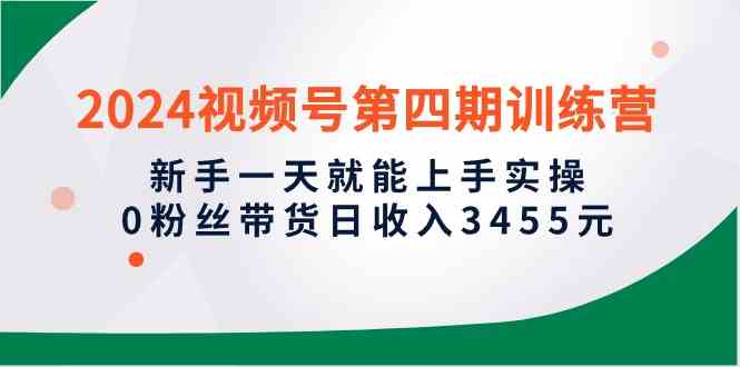 （10157期）2024视频号第四期训练营，新手一天就能上手实操，0粉丝带货日收入3455元-三六网赚