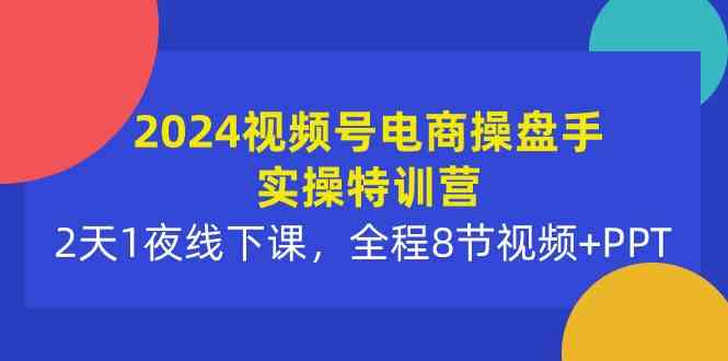 （10156期）2024视频号电商操盘手实操特训营：2天1夜线下课，全程8节视频+PPT-三六网赚