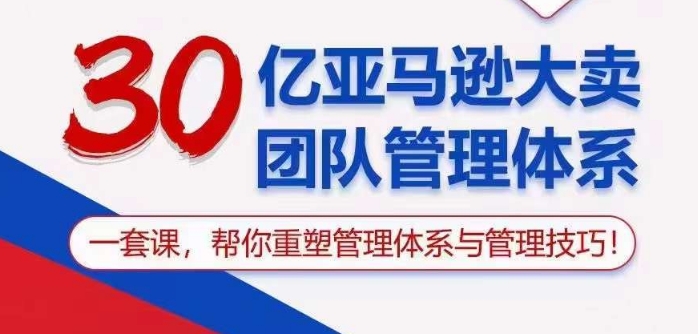 30亿亚马逊大卖团队管理体系，一套课帮你重塑管理体系与管理技巧-三六网赚