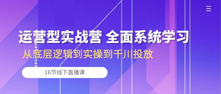 运营型实战营 全面系统学习-从底层逻辑到实操到千川投放（16节线下直播课)-三六网赚