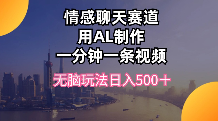 （10349期）情感聊天赛道用al制作一分钟一条视频无脑玩法日入500＋-三六网赚