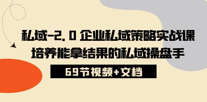 （10345期）私域-2.0 企业私域策略实战课，培养能拿结果的私域操盘手 (69节视频+文档)-三六网赚