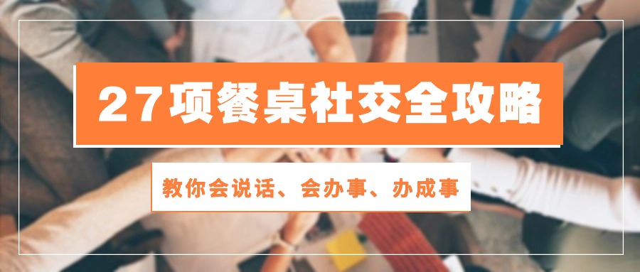 （10343期）27项 餐桌社交全攻略：教你会说话、会办事、办成事（28节课）-三六网赚