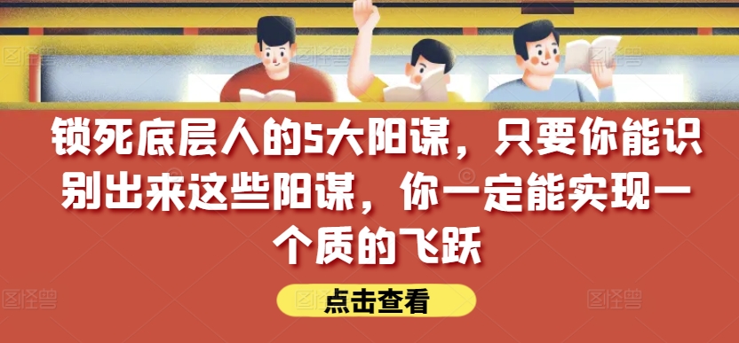 锁死底层人的5大阳谋，只要你能识别出来这些阳谋，你一定能实现一个质的飞跃【付费文章】-三六网赚