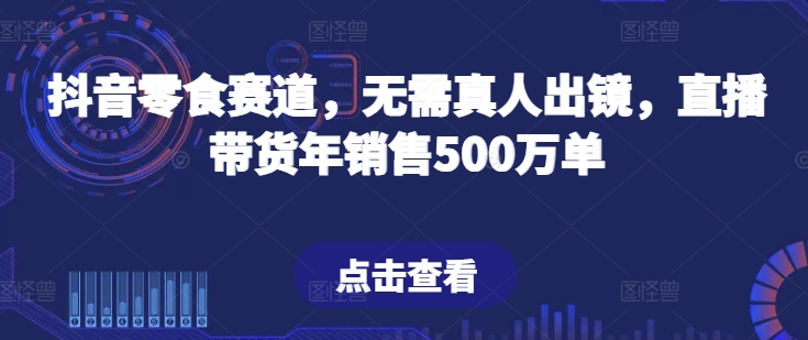 抖音零食赛道，无需真人出镜，直播带货年销售500万单-三六网赚