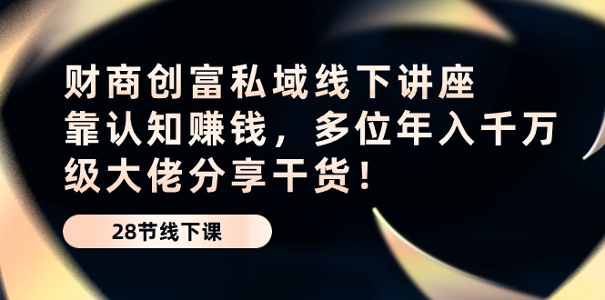 （10360期）财商·创富私域线下讲座：靠认知赚钱，多位年入千万级大佬分享干货！-三六网赚