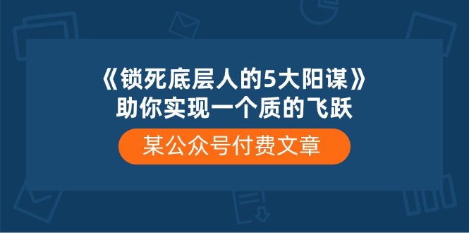 （10362期）某公众号付费文章《锁死底层人的5大阳谋》助你实现一个质的飞跃-三六网赚