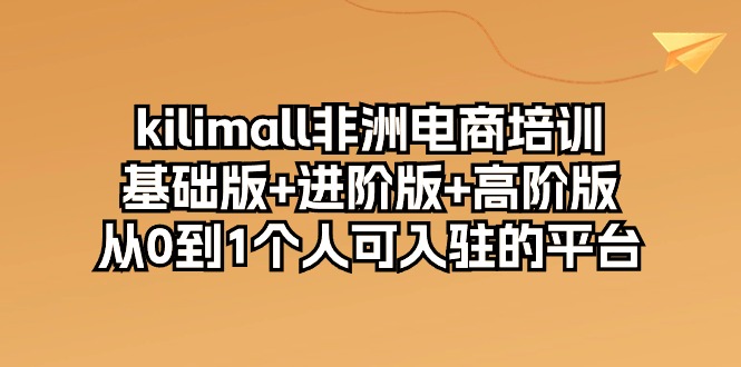 kilimall非洲电商培训，基础版+进阶版+高阶版 从0-1个人可入驻的平台（12节）-三六网赚