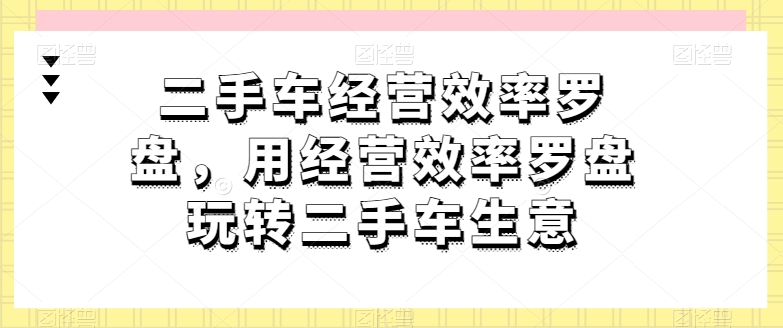 二手车经营效率罗盘，用经营效率罗盘玩转二手车生意-三六网赚