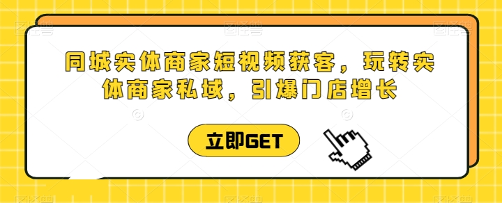 同城实体商家短视频获客直播课，玩转实体商家私域，引爆门店增长-三六网赚