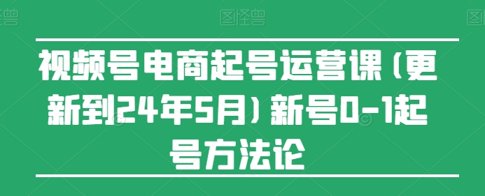 视频号电商起号运营课(更新到24年5月)新号0-1起号方法论-三六网赚