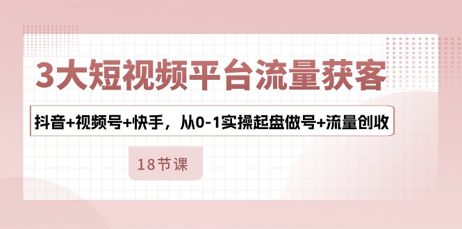 （10778期）3大短视频平台流量获客，抖音+视频号+快手，从0-1实操起盘做号+流量创收-三六网赚