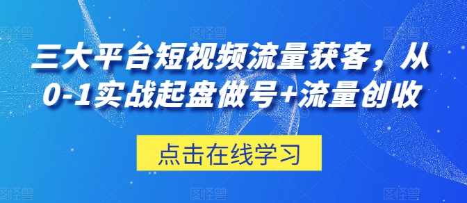 三大平台短视频流量获客，从0-1实战起盘做号+流量创收-三六网赚