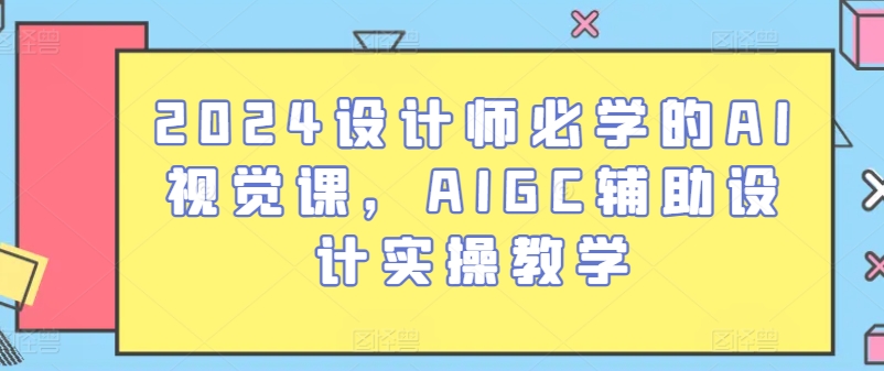 2024设计师必学的AI视觉课，AIGC辅助设计实操教学-三六网赚