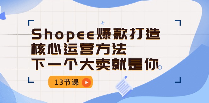 Shopee爆款打造核心运营方法，下一个大卖就是你（13节课）-三六网赚