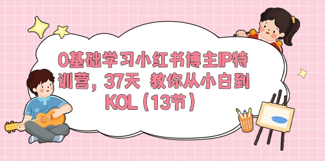 0基础学习小红书博主IP特训营【第5期】，37天教你从小白到KOL（13节）-三六网赚