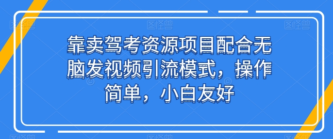 靠卖驾考资源项目配合无脑发视频引流模式，操作简单，小白友好-三六网赚