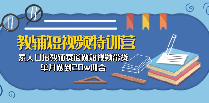 （10801期）教辅-短视频特训营： 素人口播教辅赛道做短视频带货，单月做到20w佣金-三六网赚