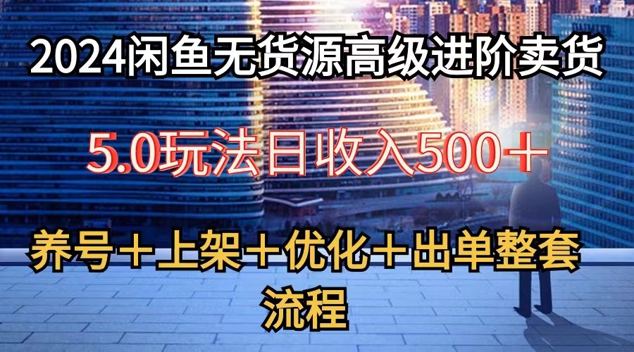 2024闲鱼无货源高级进阶卖货5.0，养号＋选品＋上架＋优化＋出单整套流程-三六网赚