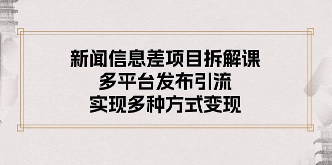 （10805期）新闻信息差项目拆解课：多平台发布引流，实现多种方式变现-三六网赚