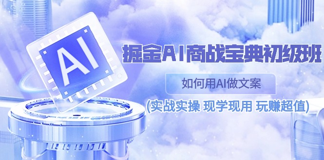 （10813期）掘金AI 商战 宝典 初级班：如何用AI做文案(实战实操 现学现用 玩赚超值)-三六网赚