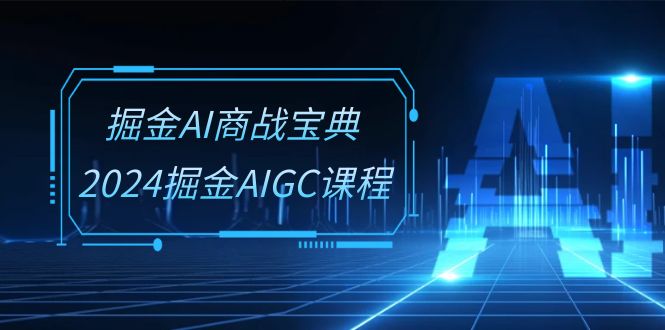 掘金AI商战宝典系统班：2024掘金AIGC课程（30节视频课）-三六网赚