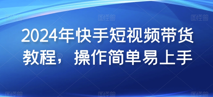 2024年快手短视频带货教程，操作简单易上手-三六网赚