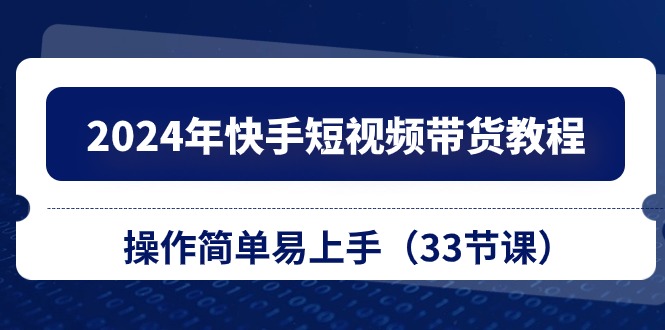 2024年快手短视频带货教程，操作简单易上手（33节课）-三六网赚