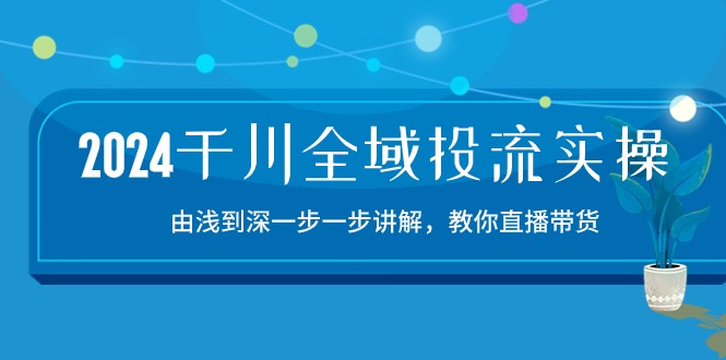 （10848期）2024千川-全域投流精品实操：由谈到深一步一步讲解，教你直播带货-15节-三六网赚