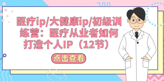 （10851期）医疗ip/大健康ip/初级训练营：医疗从业者如何打造个人IP（12节）-三六网赚