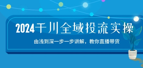 2024千川全域投流精品实操：由谈到深一步一步讲解，教你直播带货-15节-三六网赚