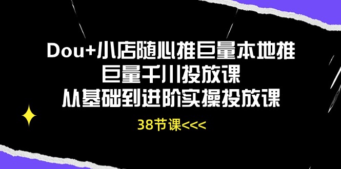 Dou+小店随心推巨量本地推巨量千川投放课，从基础到进阶实操投放课（38节）-三六网赚