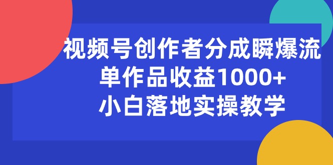 （10854期）视频号创作者分成瞬爆流，单作品收益1000+，小白落地实操教学-三六网赚