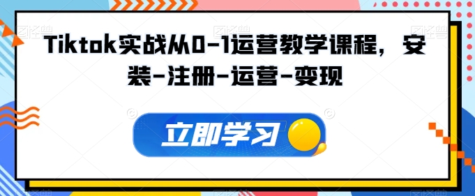 Tiktok实战从0-1运营教学课程，安装-注册-运营-变现-三六网赚