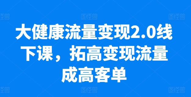 大健康流量变现2.0线下课，​拓高变现流量成高客单，业绩10倍增长，低粉高变现，只讲落地实操-三六网赚