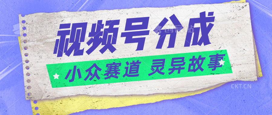 视频号分成掘金小众赛道 灵异故事，普通人都能做得好的副业-三六网赚