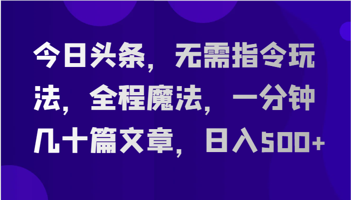 今日头条，无需指令玩法，全程魔法，一分钟几十篇文章，日入500+-三六网赚