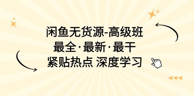 （10886期）闲鱼无货源-高级班，最全·最新·最干，紧贴热点 深度学习（17节课）-三六网赚