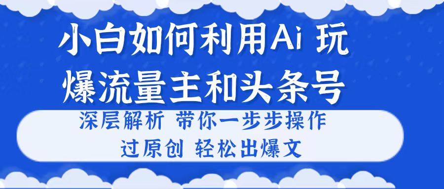 （10882期）小白如何利用Ai，完爆流量主和头条号 深层解析，一步步操作，过原创出爆文-三六网赚