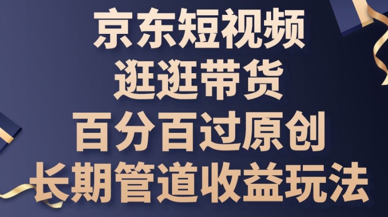 京东短视频逛逛带货百分百过原创，长期管道收益玩法-三六网赚