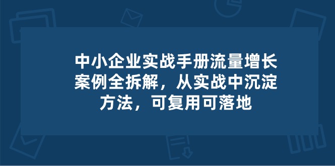 中小企业实操手册-流量增长案例拆解，从实操中沉淀方法，可复用可落地-三六网赚