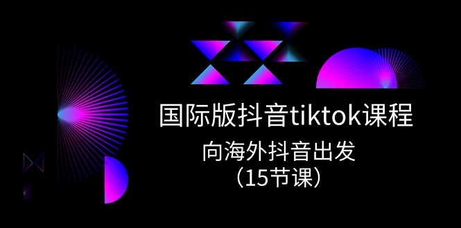 国际版抖音tiktok实战课程，向海外抖音出发（15节课）-三六网赚