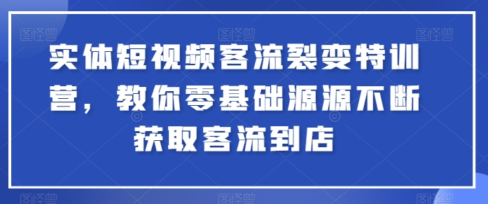 实体短视频客流裂变特训营，教你零基础源源不断获取客流到店-三六网赚