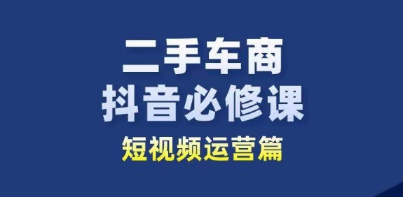 二手车商抖音必修课短视频运营，二手车行业从业者新赛道-三六网赚