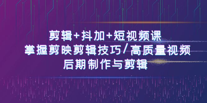 剪辑+抖加+短视频课： 掌握剪映剪辑技巧/高质量视频/后期制作与剪辑（50节）-三六网赚