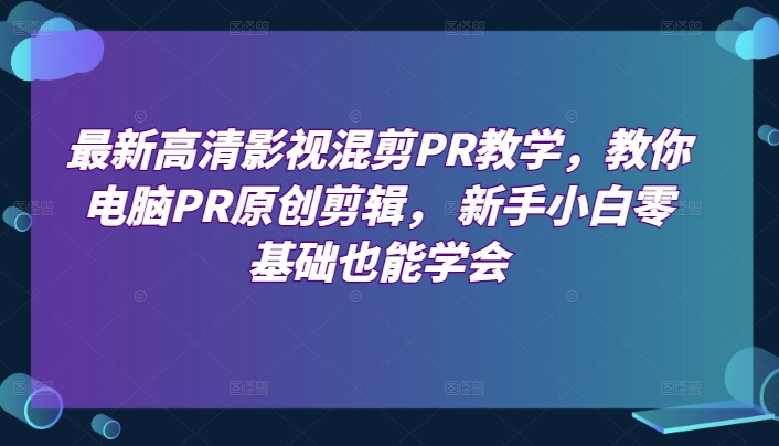 最新高清影视混剪PR教学，教你电脑PR原创剪辑， 新手小白零基础也能学会-三六网赚