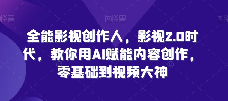 全能影视创作人，影视2.0时代，教你用AI赋能内容创作，​零基础到视频大神-三六网赚