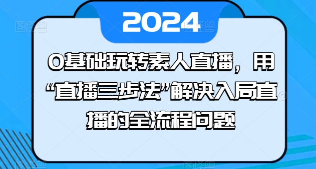 0基础玩转素人直播，用“直播三步法”解决入局直播的全流程问题-三六网赚