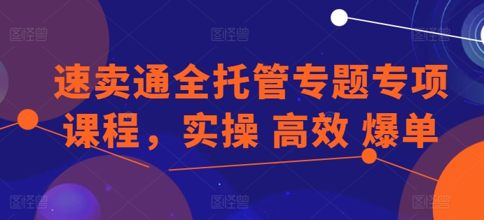 速卖通全托管专题专项课程，实操 高效 爆单-三六网赚