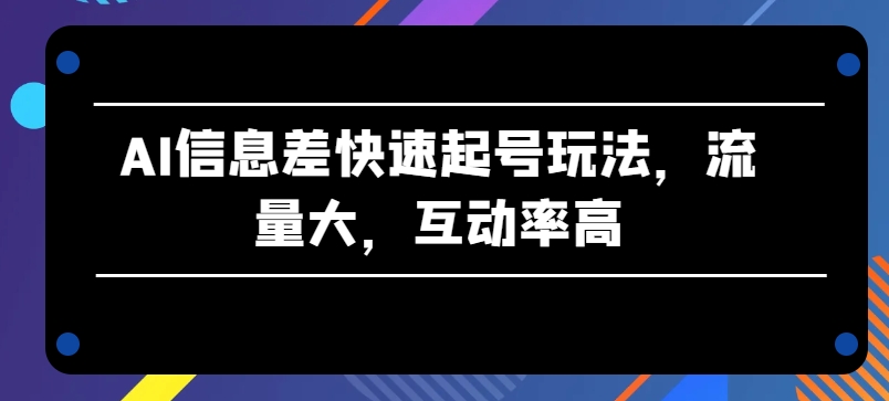 AI信息差快速起号玩法，流量大，互动率高-三六网赚